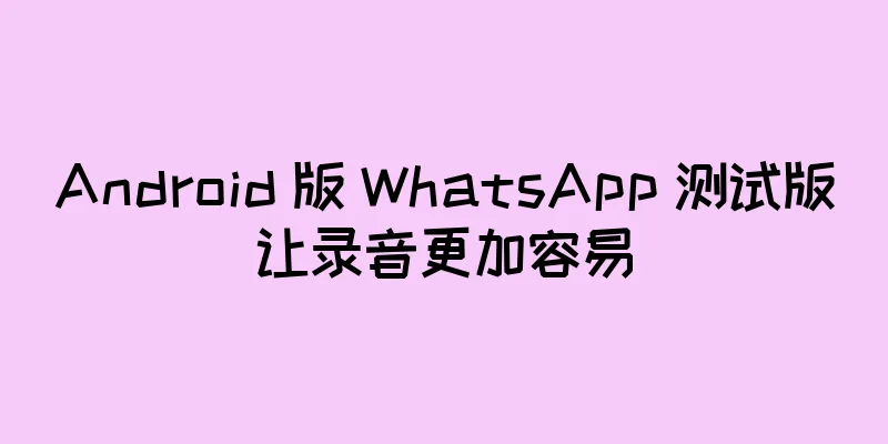Android 版 WhatsApp 测试版让录音更加容易