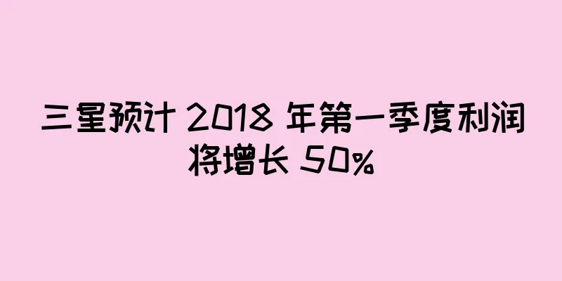 三星预计 2018 年第一季度利润将增长 50%
