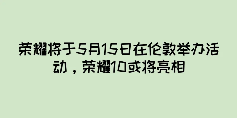 荣耀将于5月15日在伦敦举办活动，荣耀10或将亮相