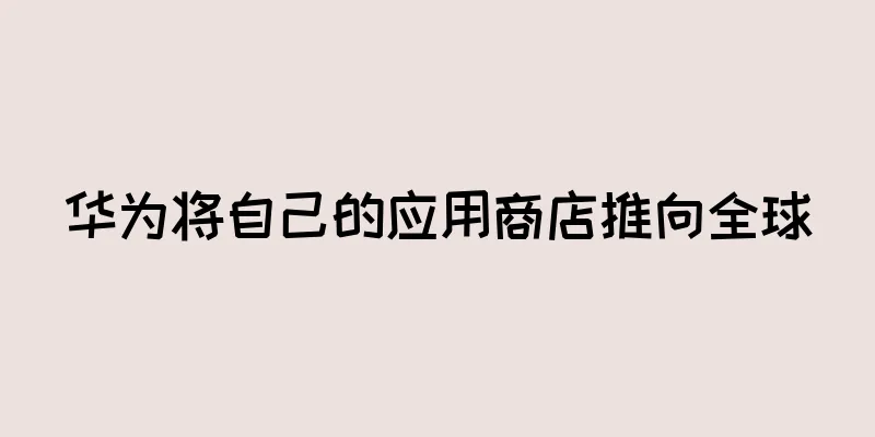 华为将自己的应用商店推向全球
