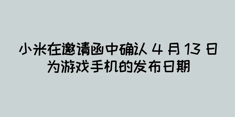 小米在邀请函中确认 4 月 13 日为游戏手机的发布日期