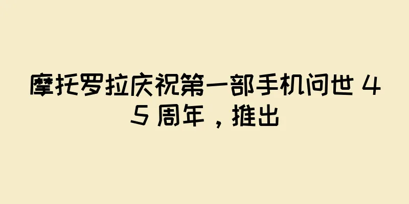 摩托罗拉庆祝第一部手机问世 45 周年，推出