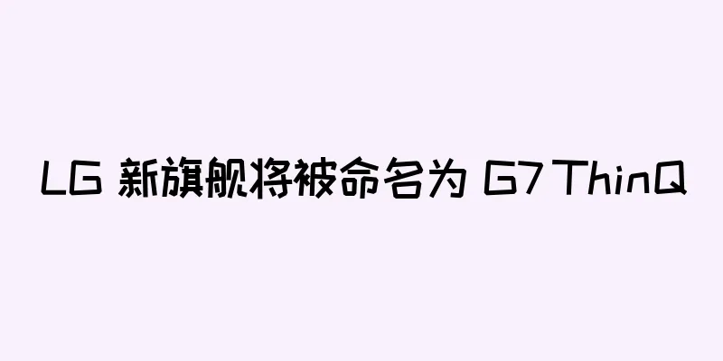 LG 新旗舰将被命名为 G7 ThinQ
