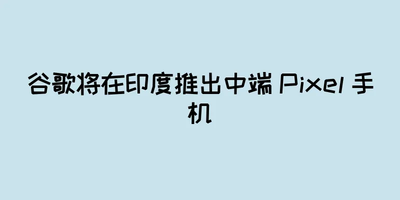 谷歌将在印度推出中端 Pixel 手机