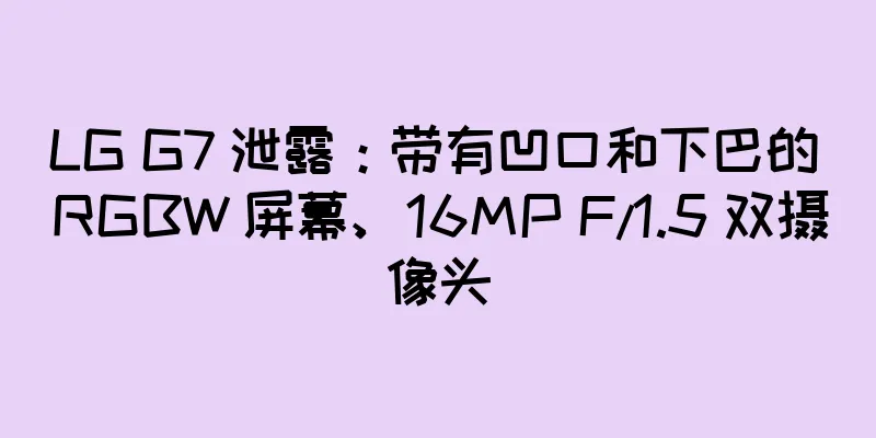 LG G7 泄露：带有凹口和下巴的 RGBW 屏幕、16MP F/1.5 双摄像头