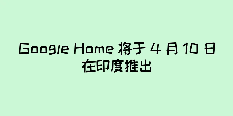 Google Home 将于 4 月 10 日在印度推出