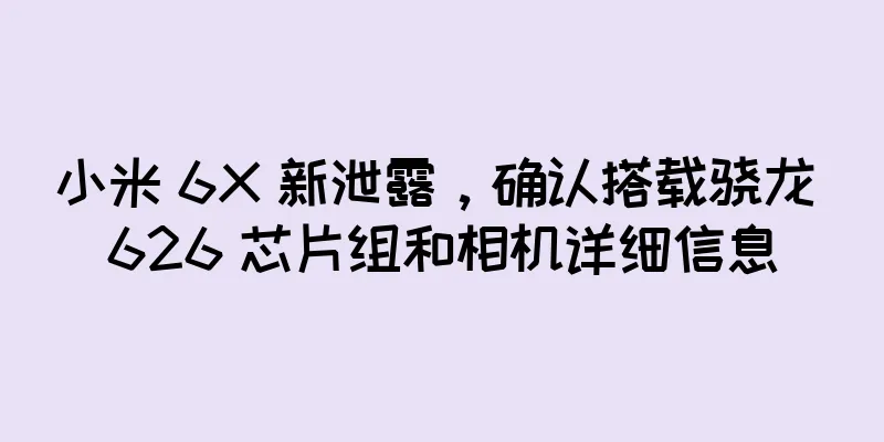 小米 6X 新泄露，确认搭载骁龙 626 芯片组和相机详细信息