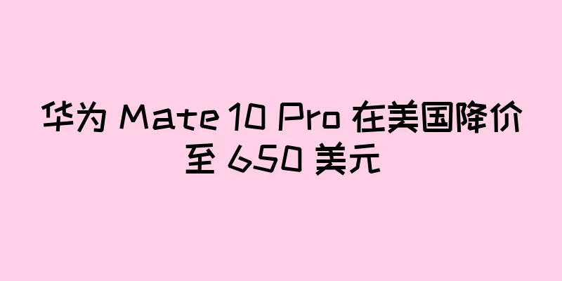 华为 Mate 10 Pro 在美国降价至 650 美元