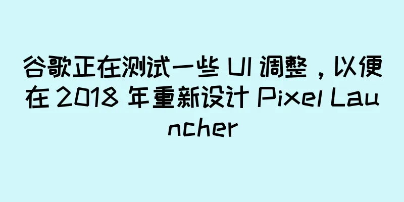 谷歌正在测试一些 UI 调整，以便在 2018 年重新设计 Pixel Launcher