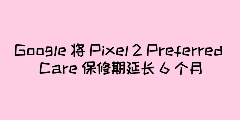 Google 将 Pixel 2 Preferred Care 保修期延长 6 个月