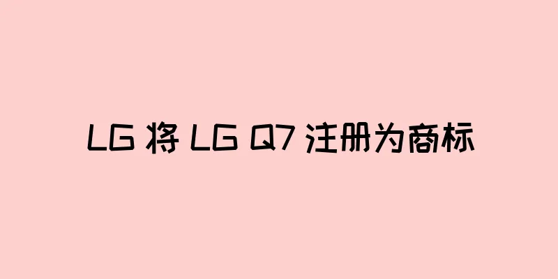 LG 将 LG Q7 注册为商标