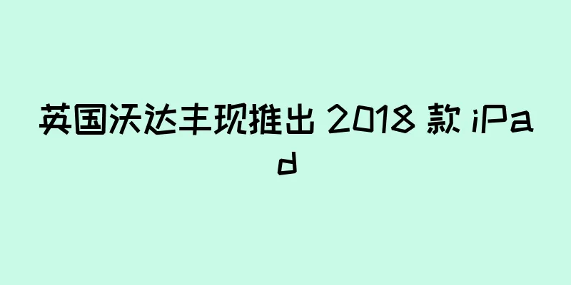 英国沃达丰现推出 2018 款 iPad