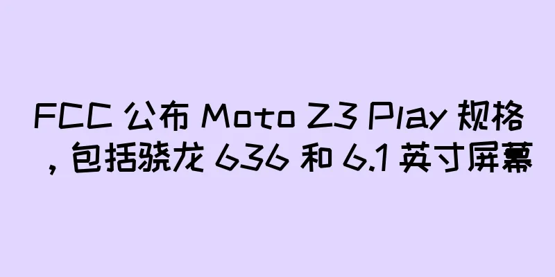 FCC 公布 Moto Z3 Play 规格，包括骁龙 636 和 6.1 英寸屏幕