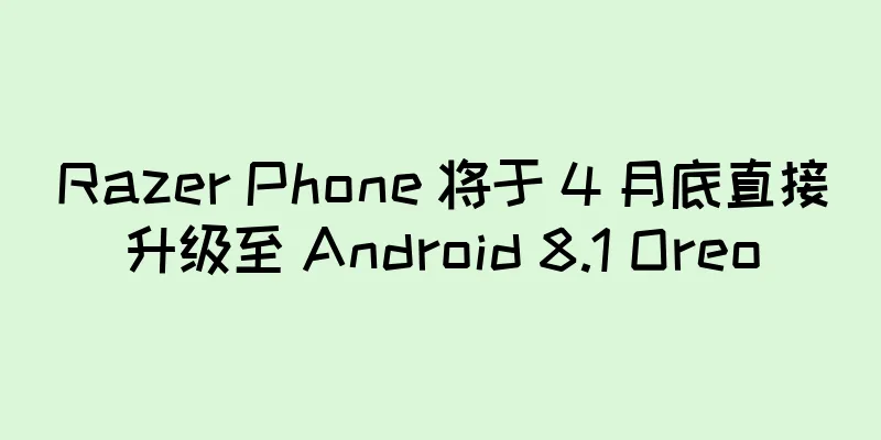 Razer Phone 将于 4 月底直接升级至 Android 8.1 Oreo