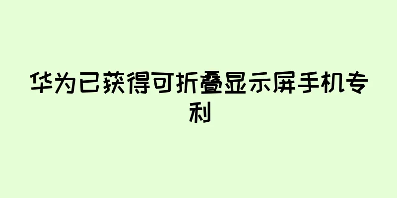 华为已获得可折叠显示屏手机专利