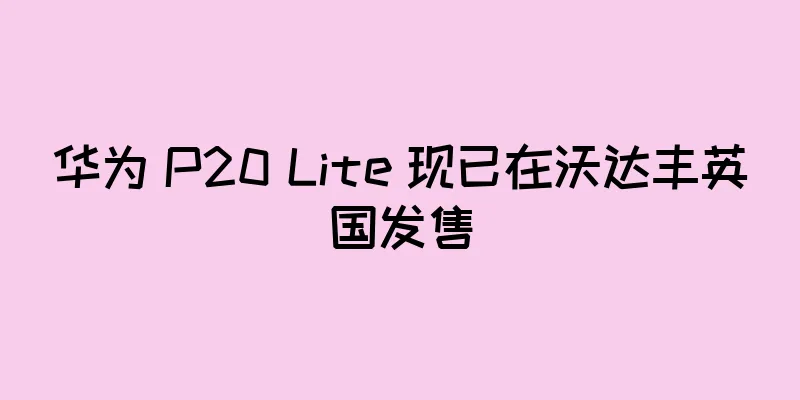 华为 P20 Lite 现已在沃达丰英国发售