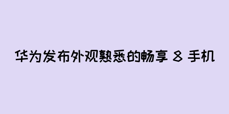华为发布外观熟悉的畅享 8 手机