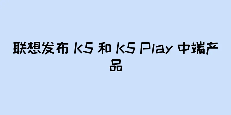 联想发布 K5 和 K5 Play 中端产品