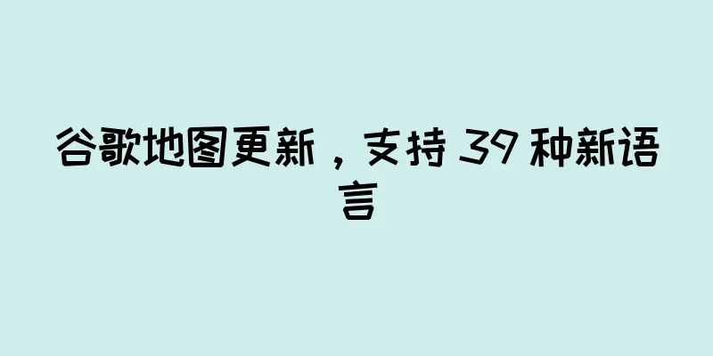 谷歌地图更新，支持 39 种新语言