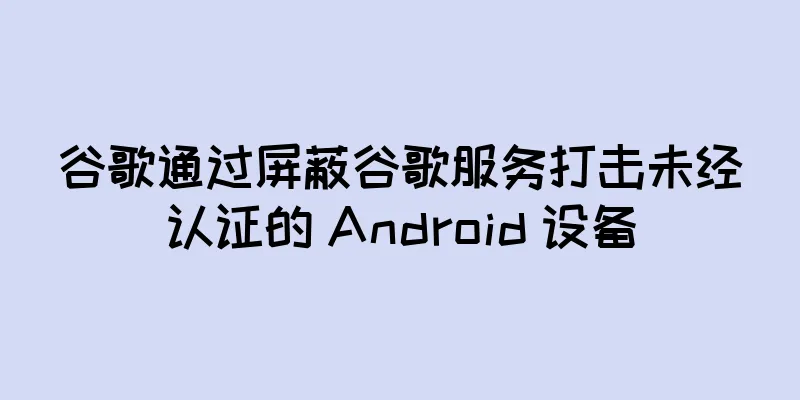 谷歌通过屏蔽谷歌服务打击未经认证的 Android 设备
