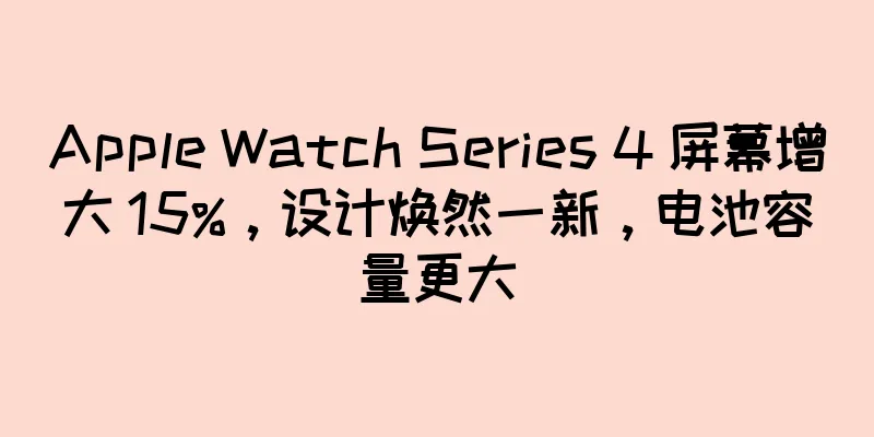 Apple Watch Series 4 屏幕增大 15%，设计焕然一新，电池容量更大