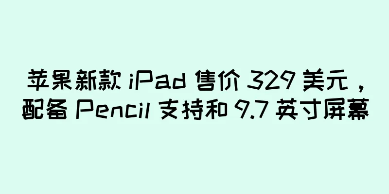 苹果新款 iPad 售价 329 美元，配备 Pencil 支持和 9.7 英寸屏幕