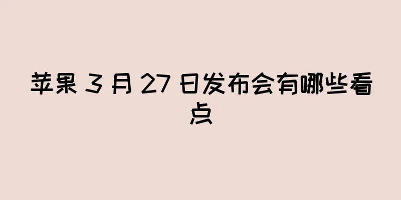 苹果 3 月 27 日发布会有哪些看点