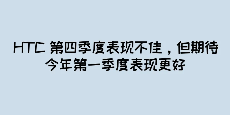 HTC 第四季度表现不佳，但期待今年第一季度表现更好