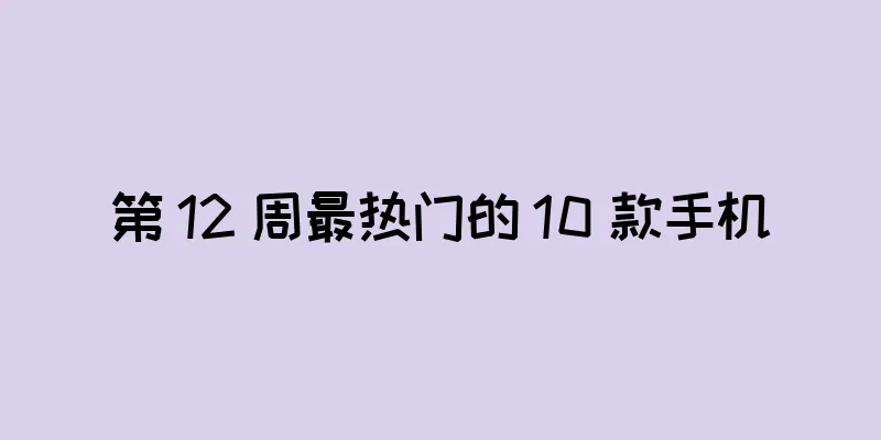 第 12 周最热门的 10 款手机