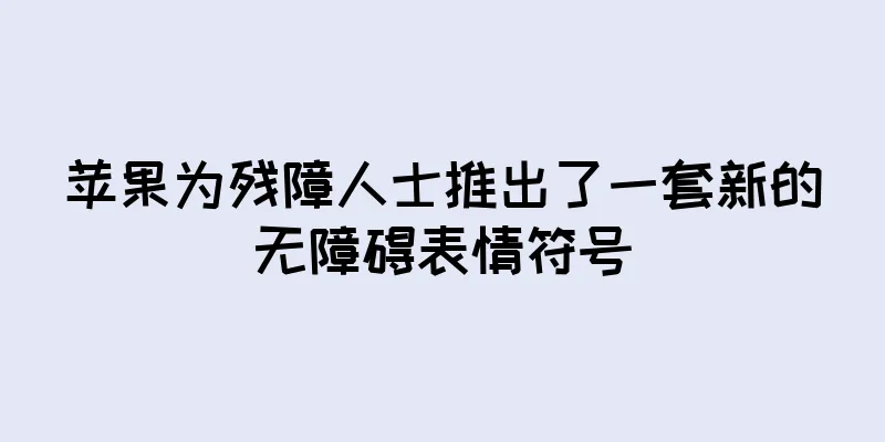 苹果为残障人士推出了一套新的无障碍表情符号