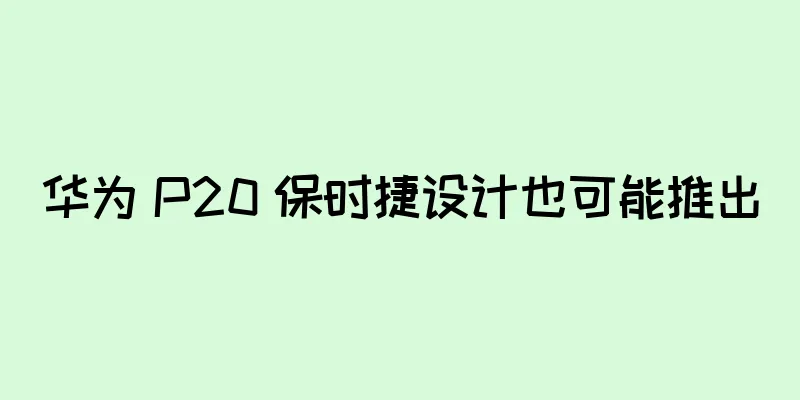 华为 P20 保时捷设计也可能推出