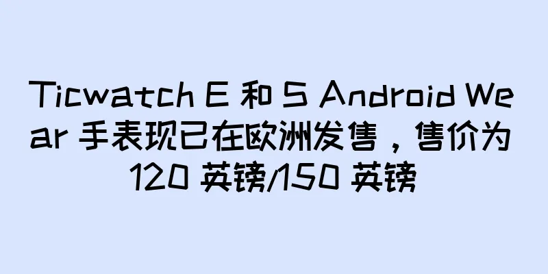 Ticwatch E 和 S Android Wear 手表现已在欧洲发售，售价为 120 英镑/150 英镑