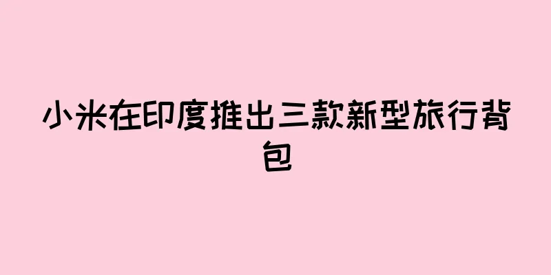 小米在印度推出三款新型旅行背包