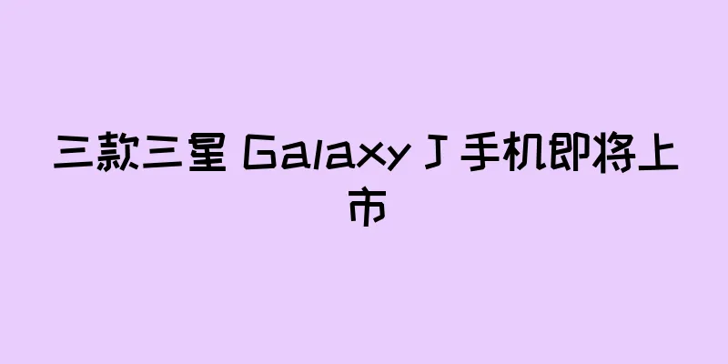 三款三星 Galaxy J 手机即将上市