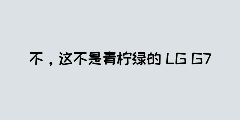 不，这不是青柠绿的 LG G7