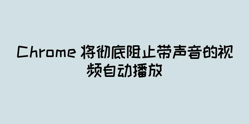 Chrome 将彻底阻止带声音的视频自动播放