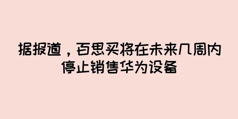 据报道，百思买将在未来几周内停止销售华为设备
