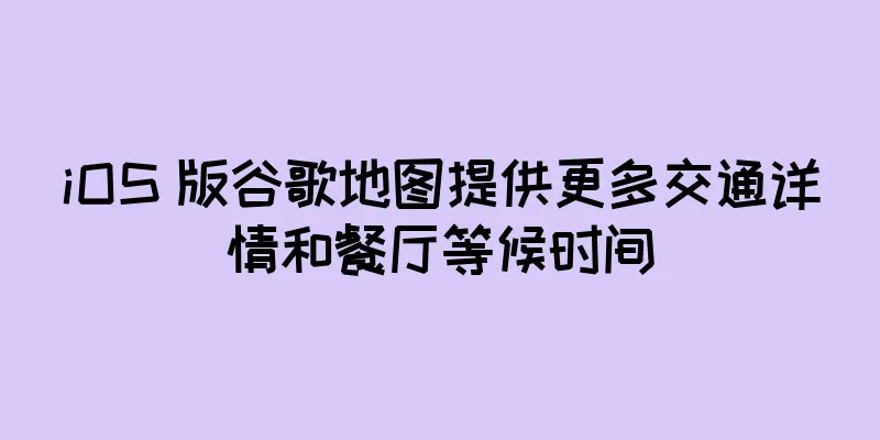 iOS 版谷歌地图提供更多交通详情和餐厅等候时间