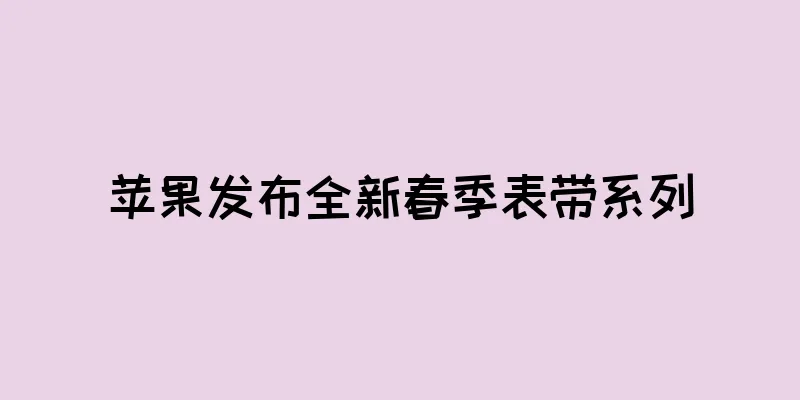苹果发布全新春季表带系列