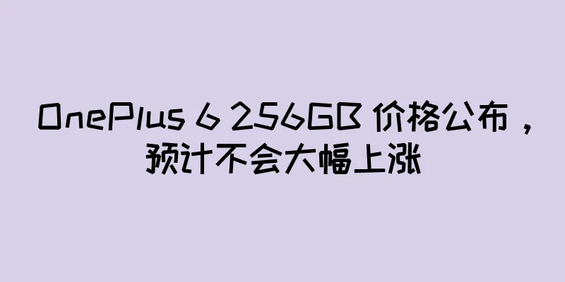 OnePlus 6 256GB 价格公布，预计不会大幅上涨