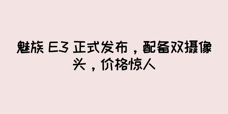魅族 E3 正式发布，配备双摄像头，价格惊人