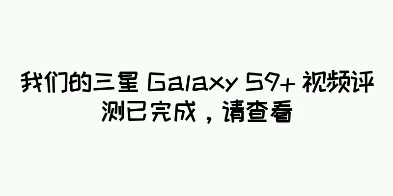 我们的三星 Galaxy S9+ 视频评测已完成，请查看