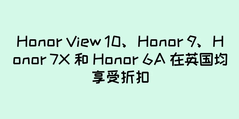 Honor View 10、Honor 9、Honor 7X 和 Honor 6A 在英国均享受折扣