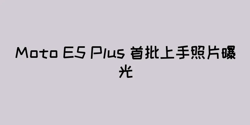 Moto E5 Plus 首批上手照片曝光