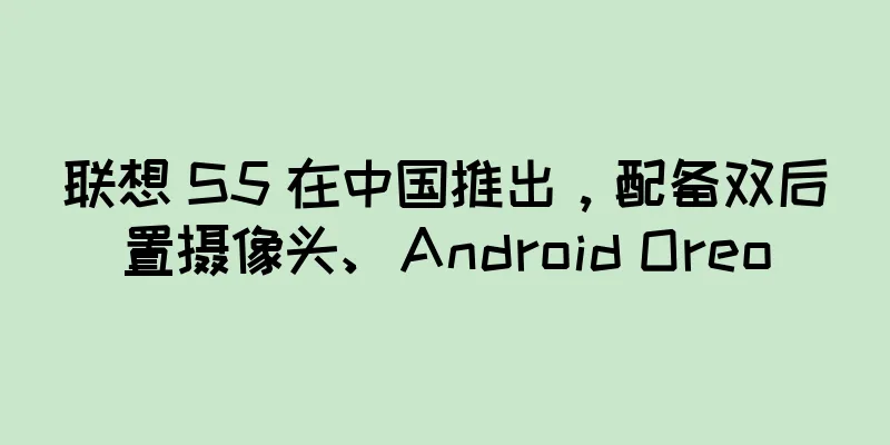 联想 S5 在中国推出，配备双后置摄像头、Android Oreo