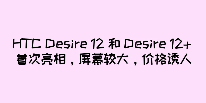 HTC Desire 12 和 Desire 12+ 首次亮相，屏幕较大，价格诱人