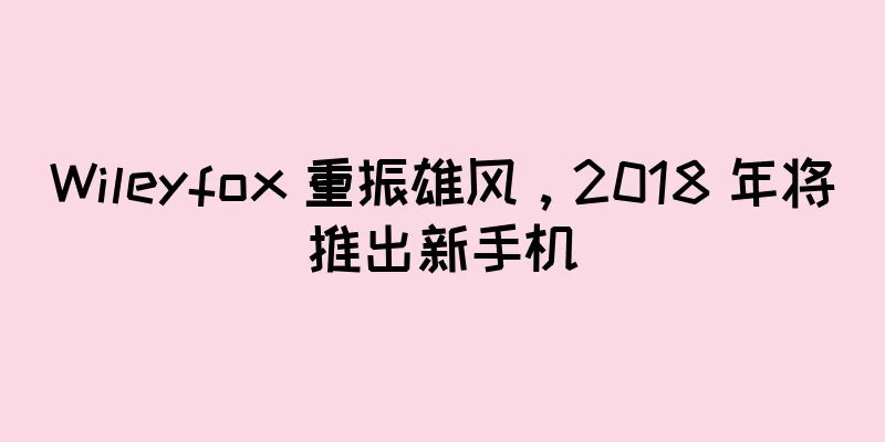 Wileyfox 重振雄风，2018 年将推出新手机