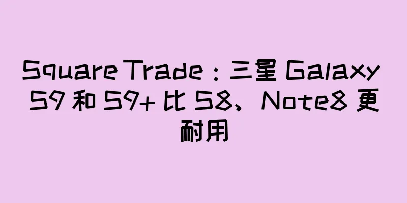 Square Trade：三星 Galaxy S9 和 S9+ 比 S8、Note8 更耐用