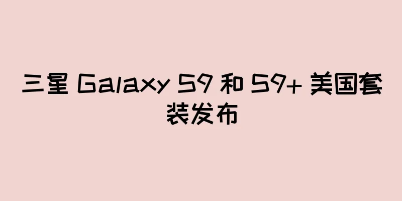三星 Galaxy S9 和 S9+ 美国套装发布