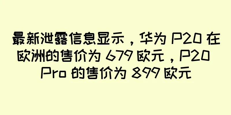 最新泄露信息显示，华为 P20 在欧洲的售价为 679 欧元，P20 Pro 的售价为 899 欧元